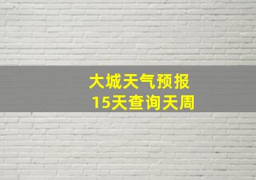 大城天气预报15天查询天周