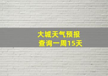 大城天气预报查询一周15天