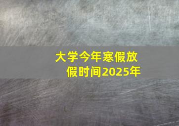 大学今年寒假放假时间2025年