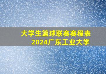 大学生篮球联赛赛程表2024广东工业大学