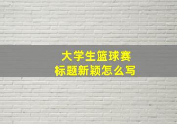 大学生篮球赛标题新颖怎么写