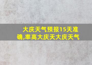 大庆天气预报15天准确,率高大庆天大庆天气