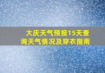 大庆天气预报15天查询天气情况及穿衣指南