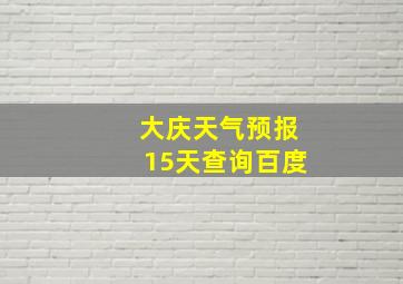 大庆天气预报15天查询百度