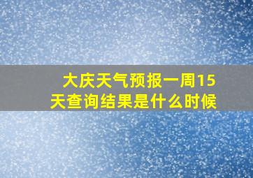 大庆天气预报一周15天查询结果是什么时候