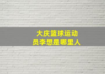 大庆篮球运动员李想是哪里人