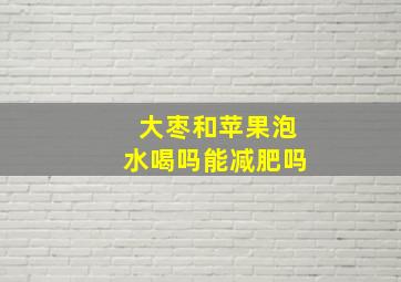 大枣和苹果泡水喝吗能减肥吗