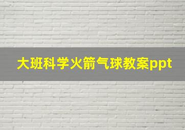 大班科学火箭气球教案ppt