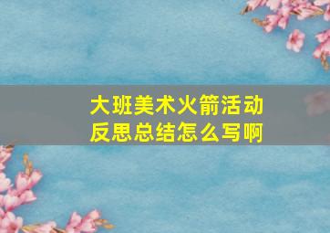 大班美术火箭活动反思总结怎么写啊