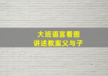 大班语言看图讲述教案父与子