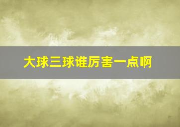 大球三球谁厉害一点啊