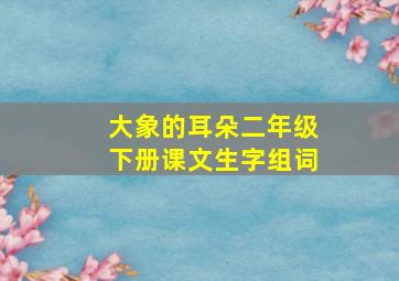 大象的耳朵二年级下册课文生字组词