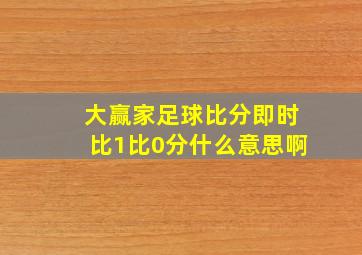 大赢家足球比分即时比1比0分什么意思啊