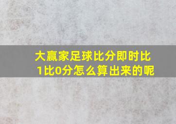 大赢家足球比分即时比1比0分怎么算出来的呢