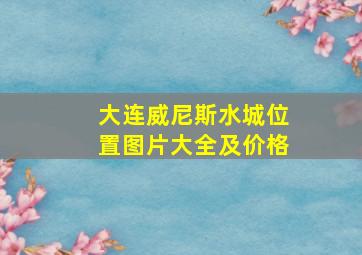 大连威尼斯水城位置图片大全及价格