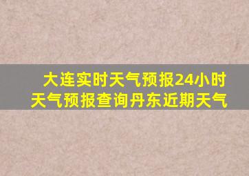 大连实时天气预报24小时天气预报查询丹东近期天气