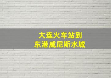 大连火车站到东港威尼斯水城