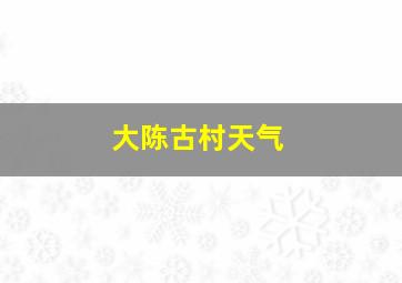 大陈古村天气