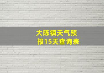 大陈镇天气预报15天查询表