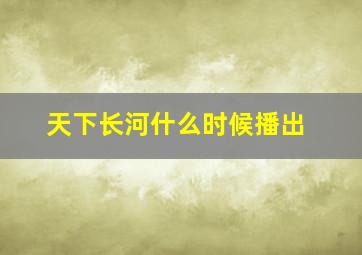 天下长河什么时候播出