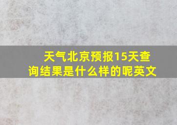 天气北京预报15天查询结果是什么样的呢英文