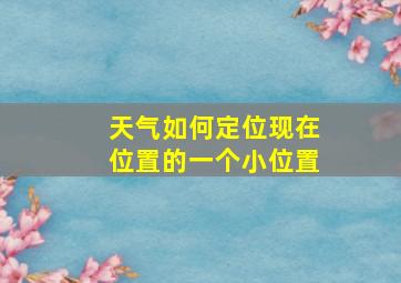 天气如何定位现在位置的一个小位置