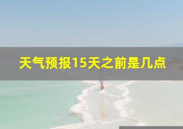 天气预报15天之前是几点