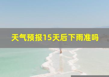 天气预报15天后下雨准吗