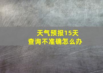 天气预报15天查询不准确怎么办