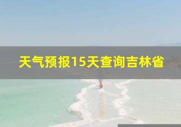 天气预报15天查询吉林省