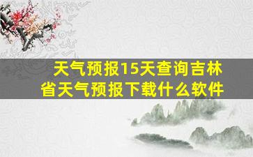 天气预报15天查询吉林省天气预报下载什么软件