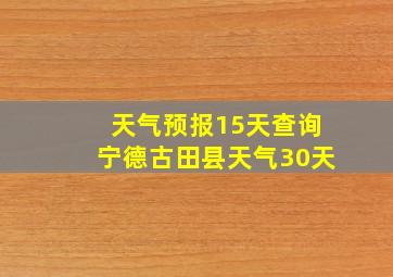 天气预报15天查询宁德古田县天气30天