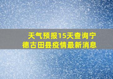 天气预报15天查询宁德古田县疫情最新消息