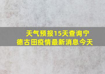 天气预报15天查询宁德古田疫情最新消息今天