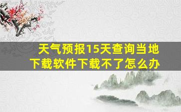 天气预报15天查询当地下载软件下载不了怎么办