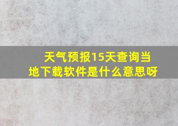 天气预报15天查询当地下载软件是什么意思呀