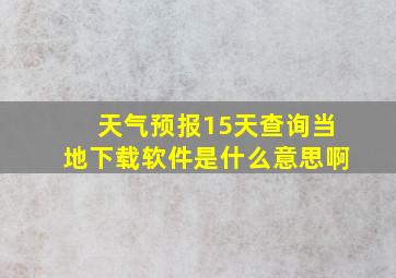 天气预报15天查询当地下载软件是什么意思啊