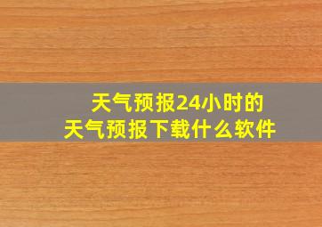 天气预报24小时的天气预报下载什么软件