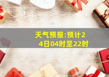 天气预报:预计24日04时至22时