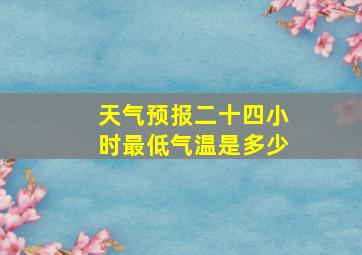 天气预报二十四小时最低气温是多少