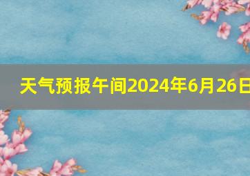 天气预报午间2024年6月26日