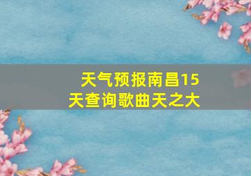 天气预报南昌15天查询歌曲天之大