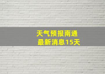 天气预报南通最新消息15天