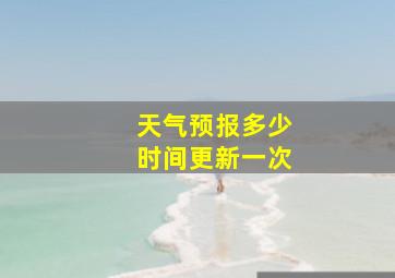 天气预报多少时间更新一次