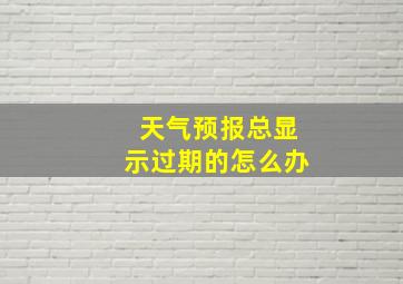 天气预报总显示过期的怎么办