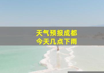 天气预报成都今天几点下雨