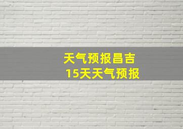 天气预报昌吉15天天气预报