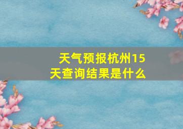 天气预报杭州15天查询结果是什么