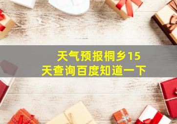 天气预报桐乡15天查询百度知道一下