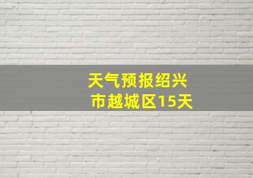 天气预报绍兴市越城区15天